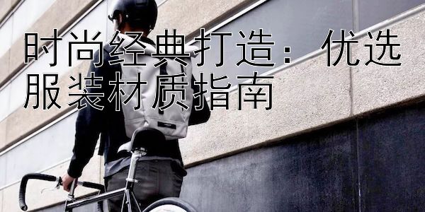 时尚经典打造：优选服装材质指南