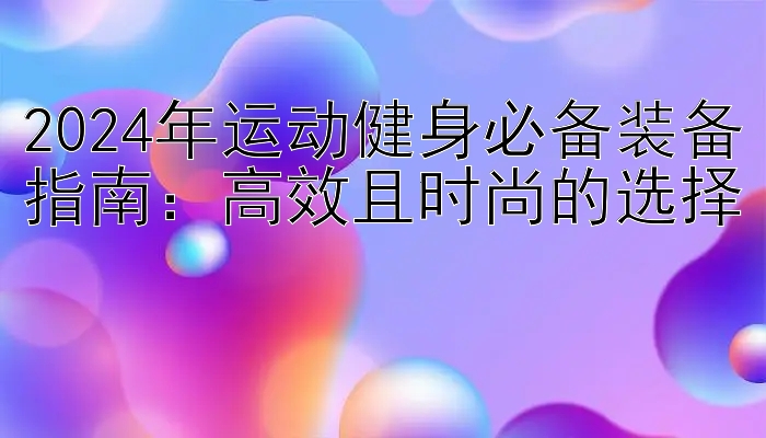 2024年运动健身必备装备指南：高效且时尚的选择