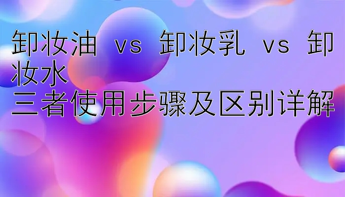 卸妆油 vs 卸妆乳 vs 卸妆水  
三者使用步骤及区别详解