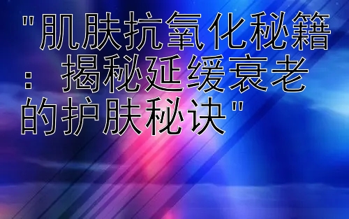 肌肤抗氧化秘籍：揭秘延缓衰老的护肤秘诀