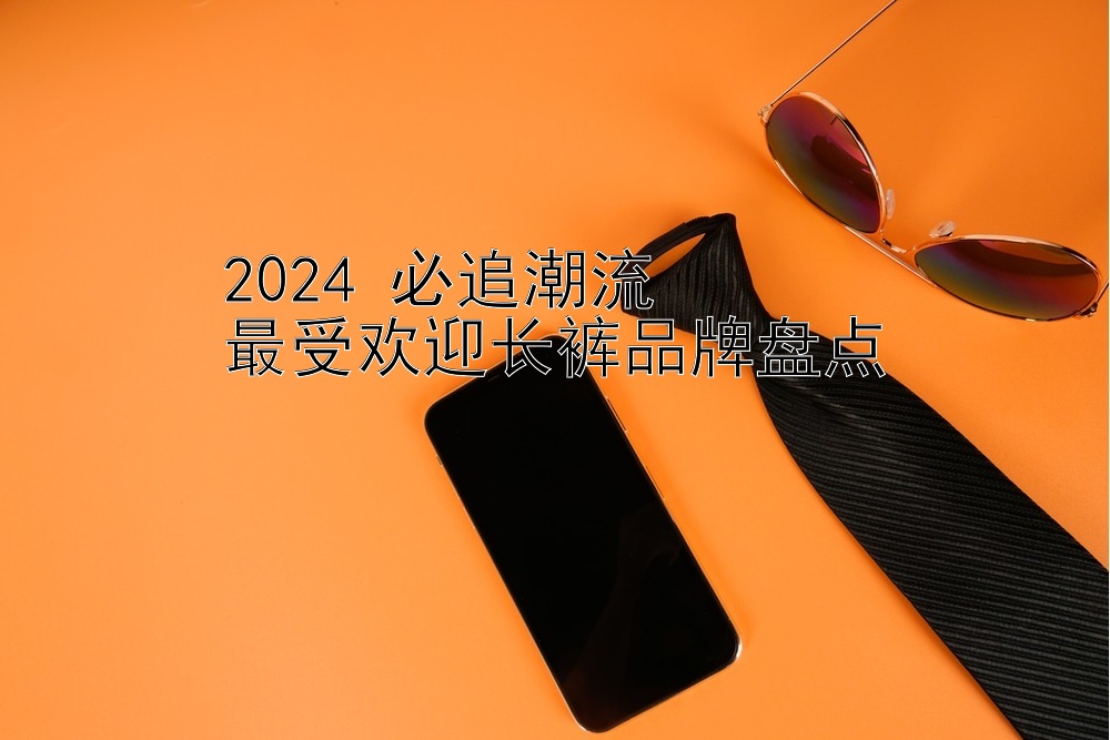 2024 必追潮流  
最受欢迎长裤品牌盘点