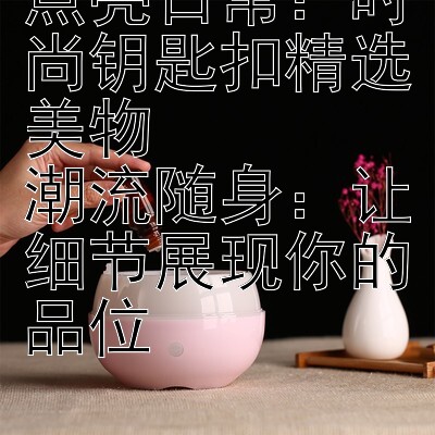 点亮日常：时尚钥匙扣精选美物  
潮流随身：让细节展现你的品位