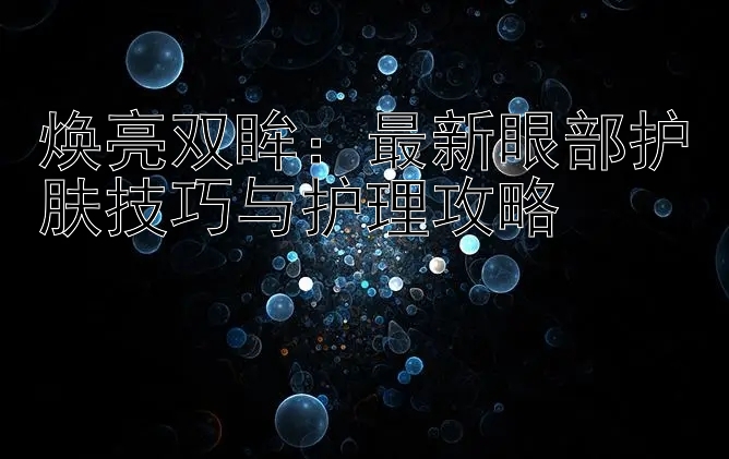 焕亮双眸：最新眼部护肤技巧与护理攻略