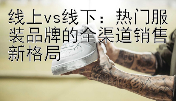 线上vs线下：热门服装品牌的全渠道销售新格局