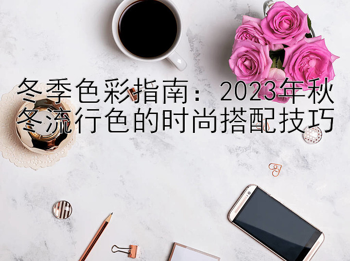 冬季色彩指南：2023年秋冬流行色的时尚搭配技巧