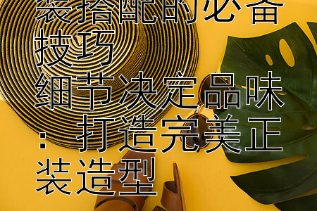 穿出质感：正装搭配的必备技巧  
细节决定品味：打造完美正装造型