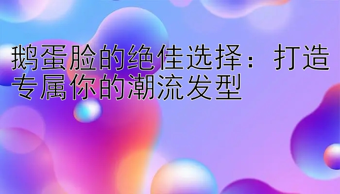 鹅蛋脸的绝佳选择：打造专属你的潮流发型