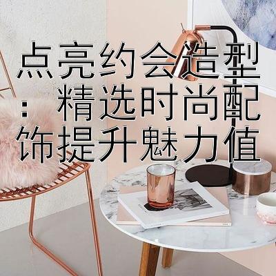 点亮约会造型：精选时尚配饰提升魅力值