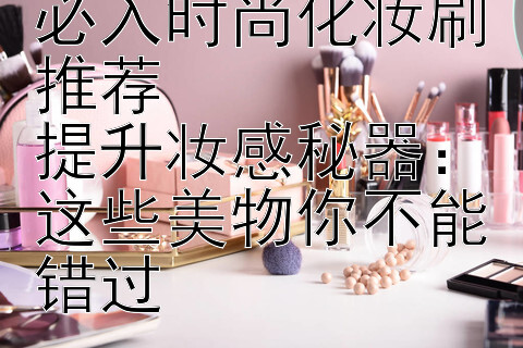 打造精致妆容：必入时尚化妆刷推荐  
提升妆感秘器：这些美物你不能错过