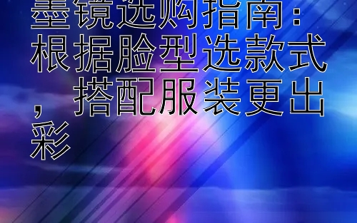 墨镜选购指南：根据脸型选款式，搭配服装更出彩