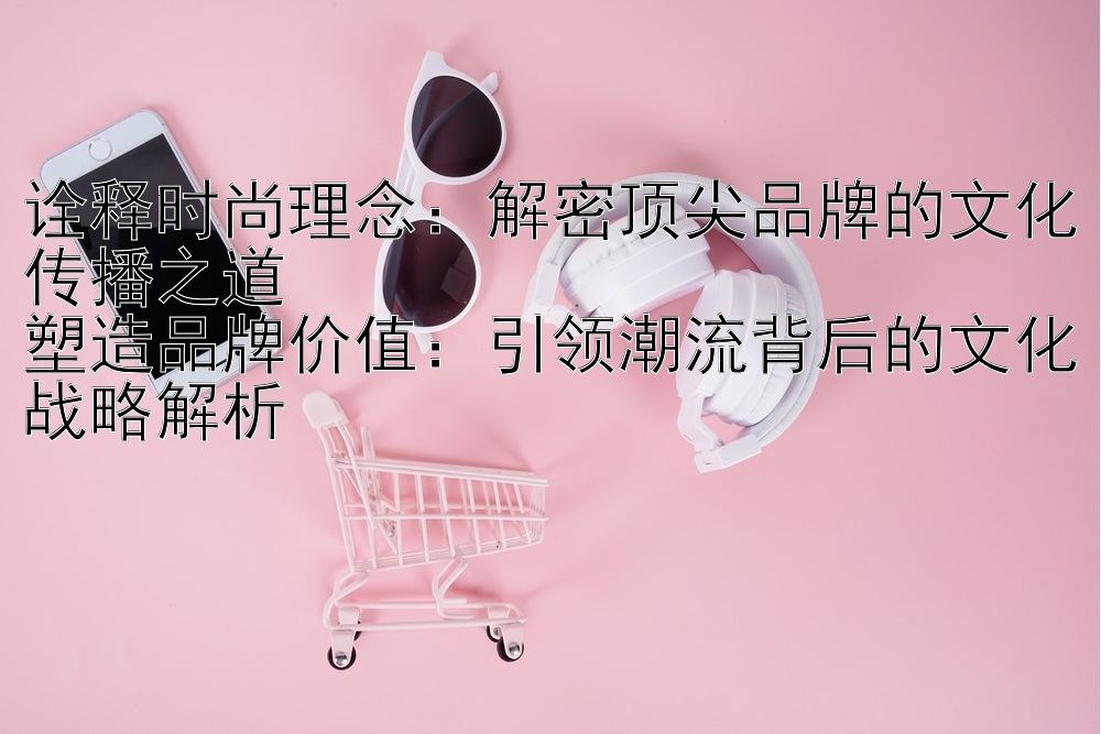 诠释时尚理念：解密顶尖品牌的文化传播之道  
塑造品牌价值：引领潮流背后的文化战略解析