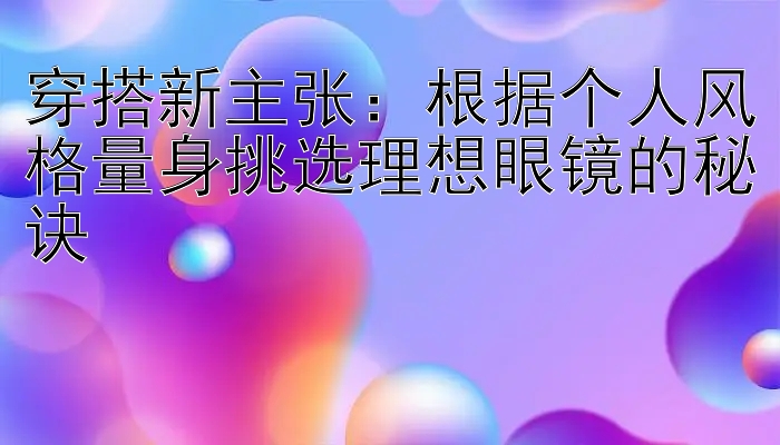 穿搭新主张：根据个人风格量身挑选理想眼镜的秘诀