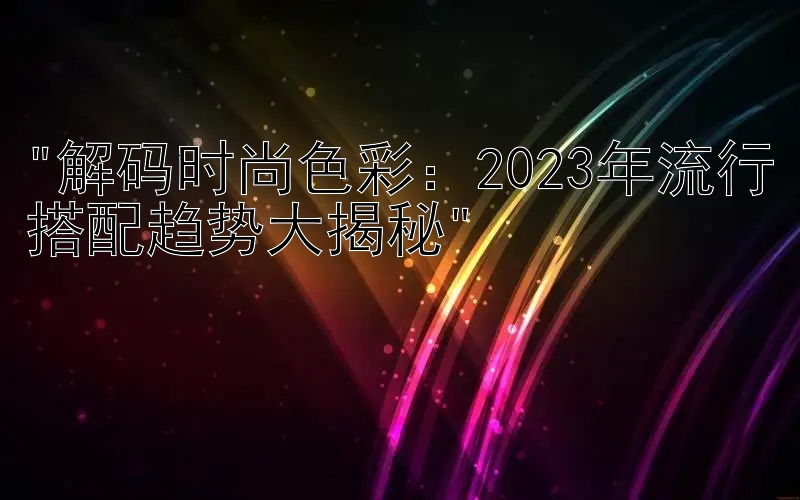 解码时尚色彩：2023年流行搭配趋势大揭秘