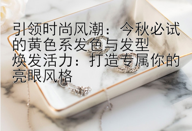 引领时尚风潮：今秋必试的黄色系发色与发型  
焕发活力：打造专属你的亮眼风格