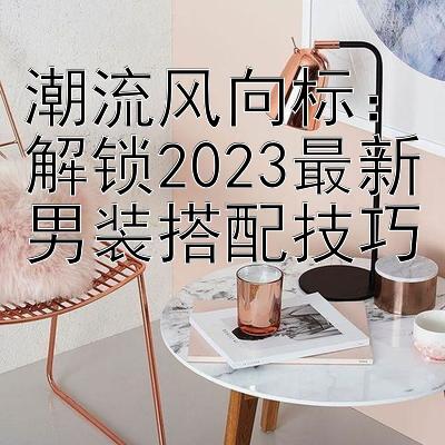 潮流风向标：解锁2023最新男装搭配技巧