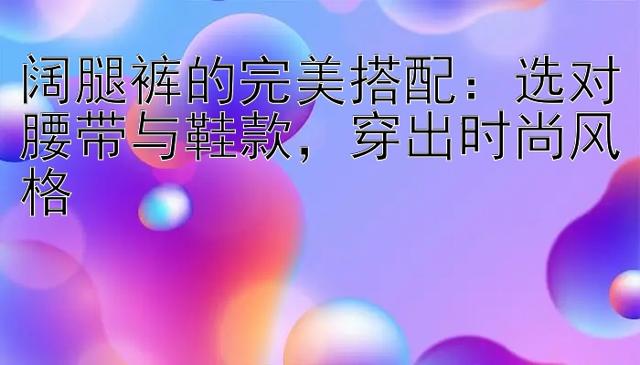 阔腿裤的完美搭配：选对腰带与鞋款，穿出时尚风格