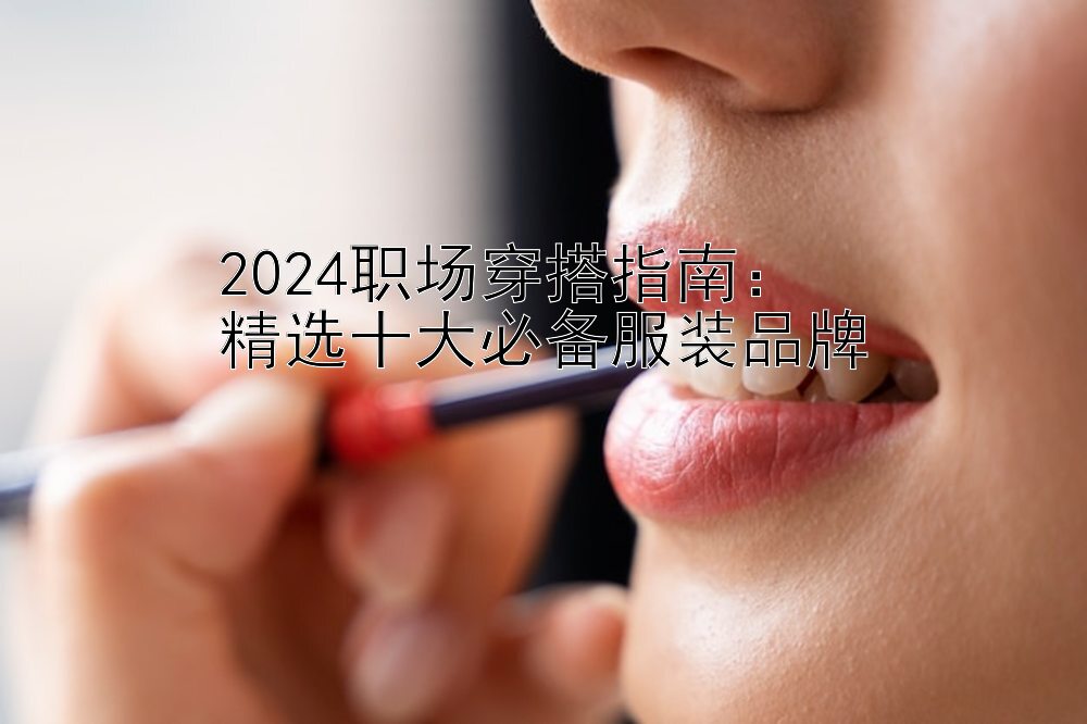 2024职场穿搭指南：  
精选十大必备服装品牌