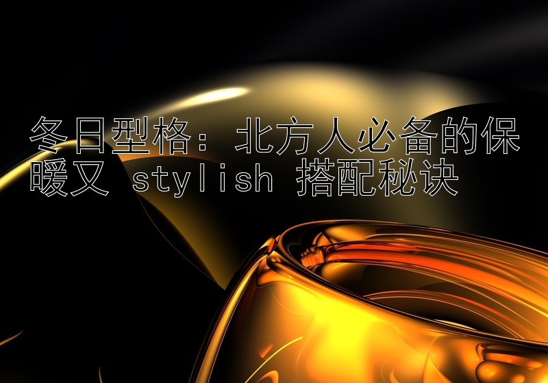 冬日型格：北方人必备的保暖又 stylish 搭配秘诀