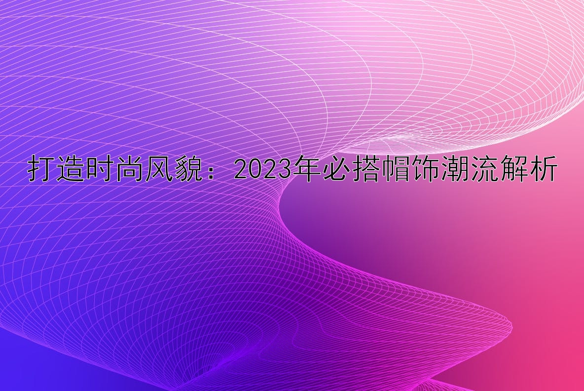 打造时尚风貌：2023年必搭帽饰潮流解析