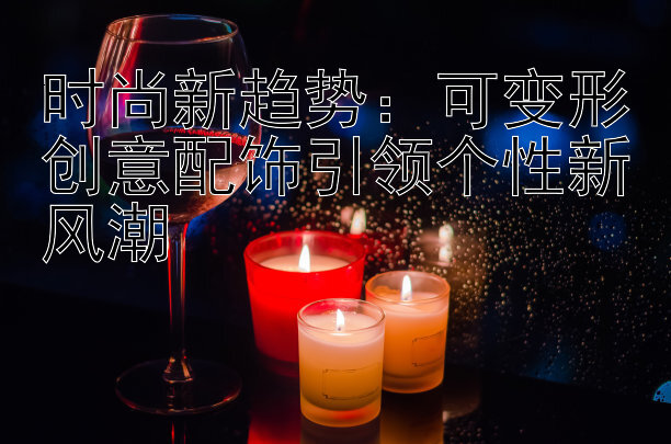 时尚新趋势：可变形创意配饰引领个性新风潮