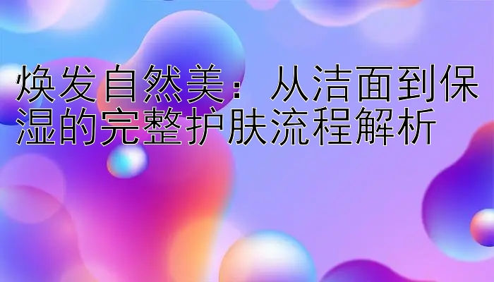 焕发自然美：从洁面到保湿的完整护肤流程解析