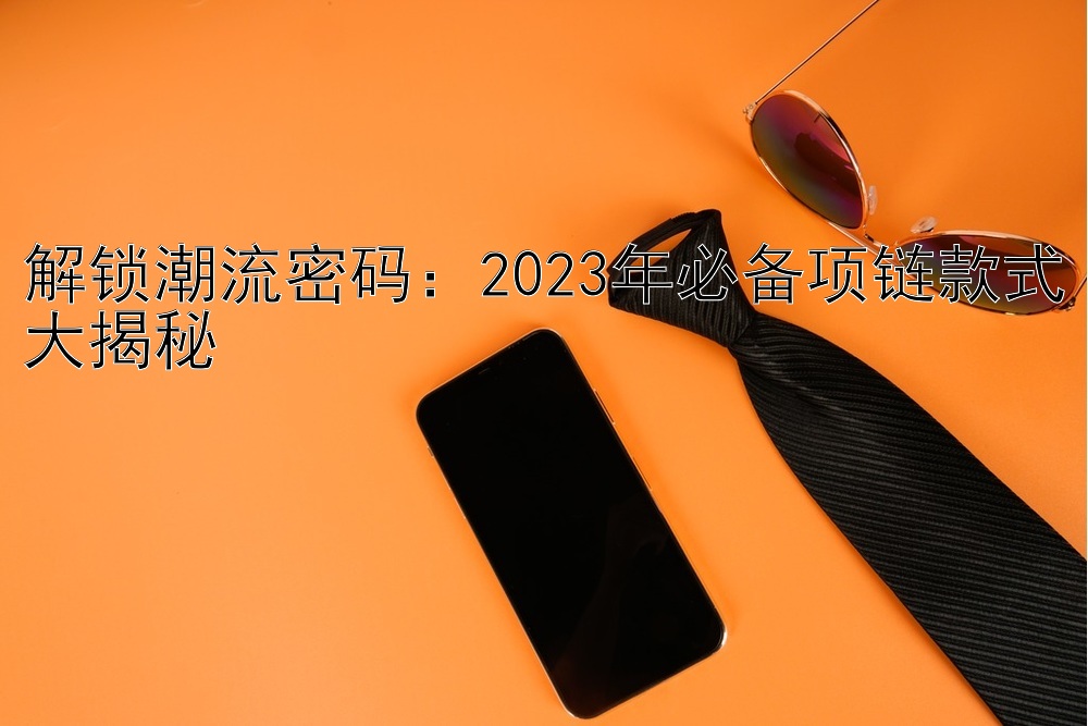 解锁潮流密码：2023年必备项链款式大揭秘