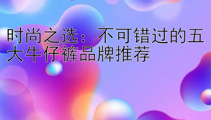 时尚之选：不可错过的五大牛仔裤品牌推荐