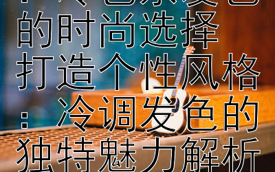 焕发清新魅力：冷色系发色的时尚选择  
打造个性风格：冷调发色的独特魅力解析