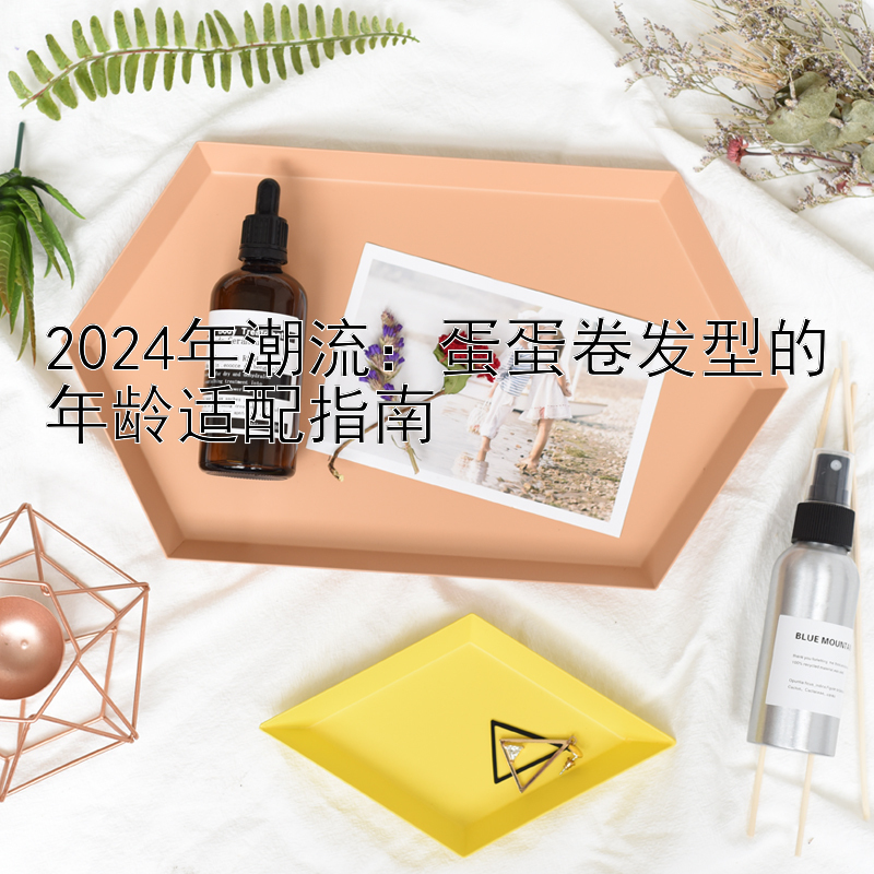 2024年潮流：蛋蛋卷发型的年龄适配指南