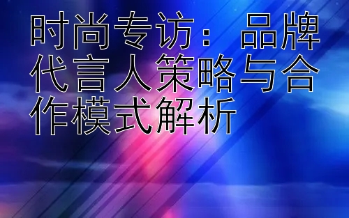 时尚专访：品牌代言人策略与合作模式解析