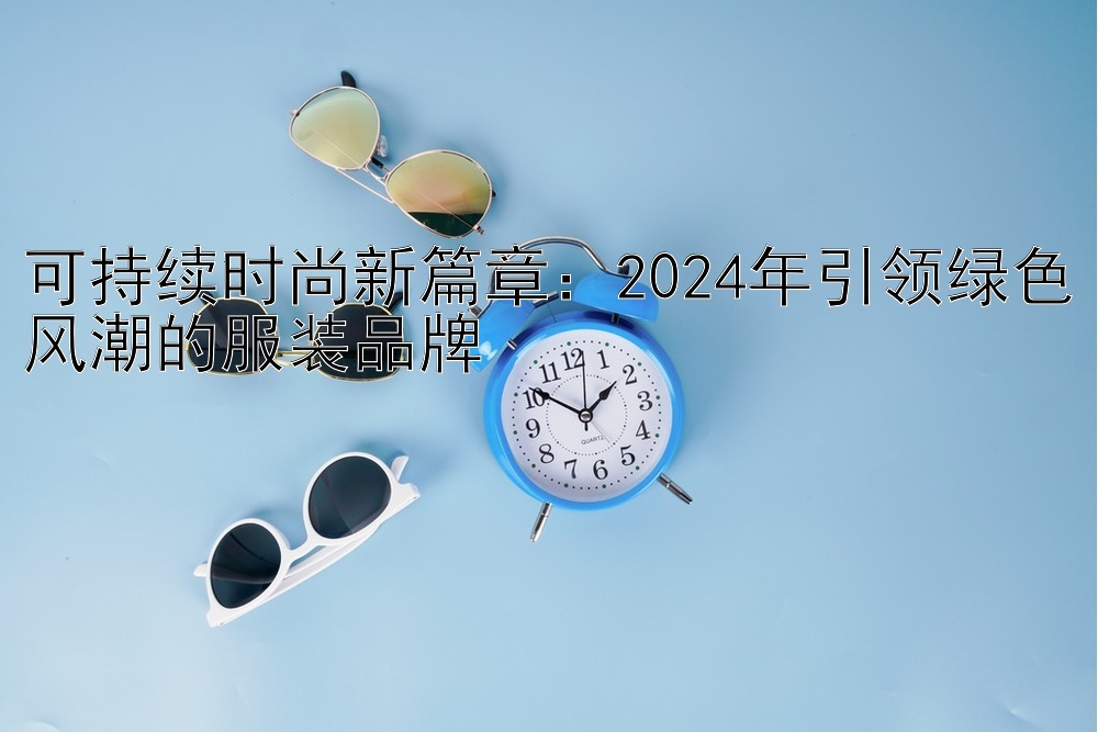 可持续时尚新篇章：2024年引领绿色风潮的服装品牌