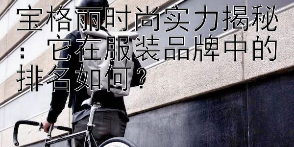 宝格丽时尚实力揭秘：它在服装品牌中的排名如何？