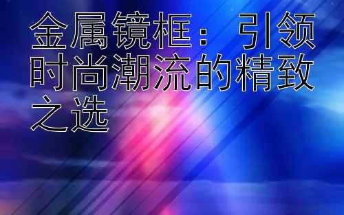 金属镜框：引领时尚潮流的精致之选