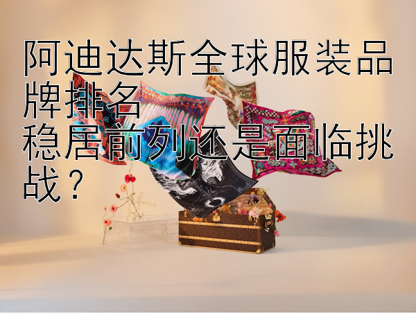 阿迪达斯全球服装品牌排名  
稳居前列还是面临挑战？