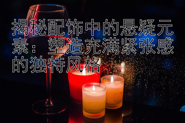 揭秘配饰中的悬疑元素：塑造充满紧张感的独特风格